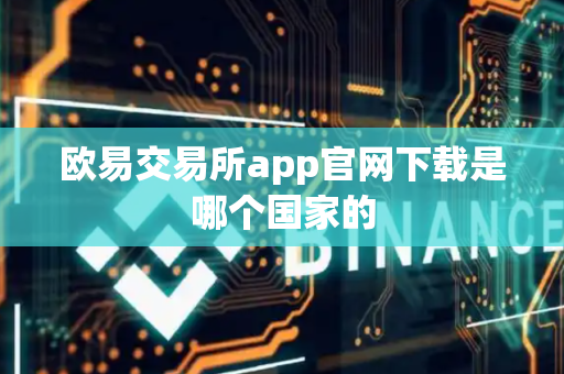 欧易交易所app官网下载是哪个国家的