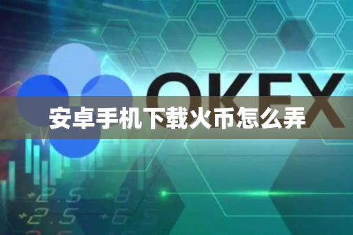 安卓手机下载火币怎么弄