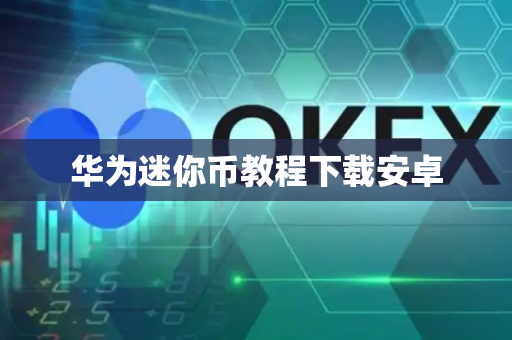 华为迷你币教程下载安卓