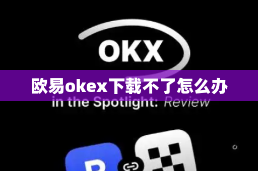 欧易okex下载不了怎么办